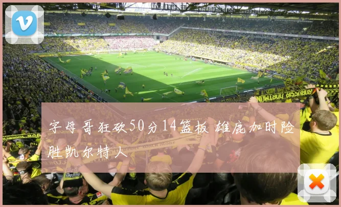 字母哥狂砍50分14篮板 雄鹿加时险胜凯尔特人