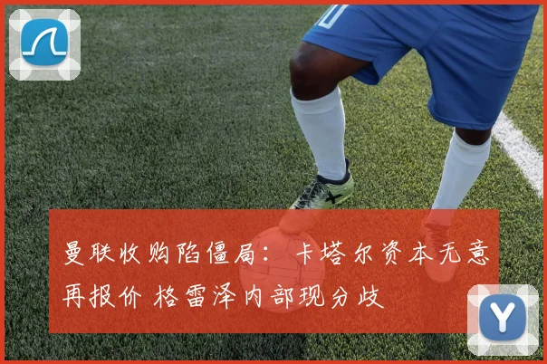 曼联收购陷僵局：卡塔尔资本无意再报价 格雷泽内部现分歧