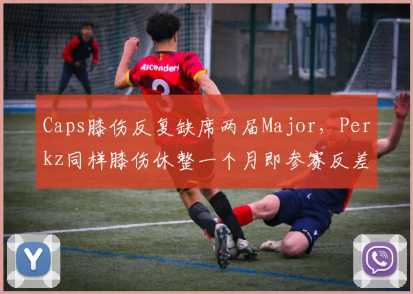 Caps膝伤反复缺席两届Major,Perkz同样膝伤休整一个月即参赛反差大