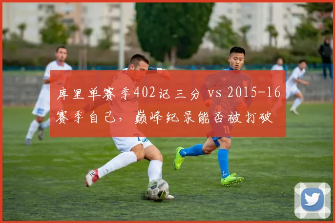 库里单赛季402记三分 vs 2015-16赛季自己，巅峰纪录能否被打破
