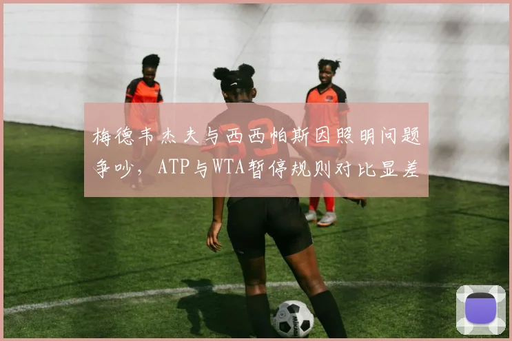 梅德韦杰夫与西西帕斯因照明问题争吵，ATP与WTA暂停规则对比显差异