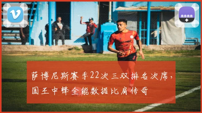 萨博尼斯赛季22次三双排名次席,国王中锋全能数据比肩传奇