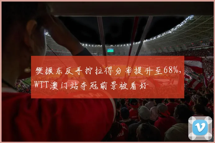 樊振东反手拧拉得分率提升至68%，WTT澳门站夺冠前景被看好