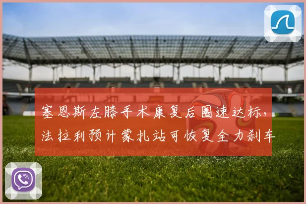 塞恩斯左膝手术康复后圈速达标，法拉利预计蒙扎站可恢复全力刹车__br_