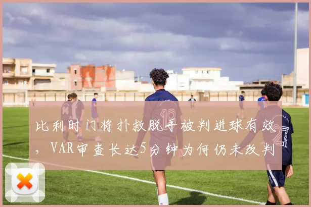 比利时门将扑救脱手被判进球有效,VAR审查长达5分钟为何仍未改判?