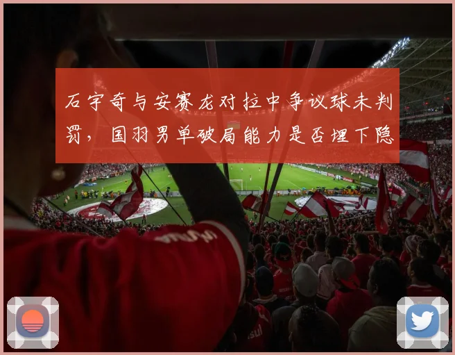 石宇奇与安赛龙对拉中争议球未判罚,国羽男单破局能力是否埋下隐患?