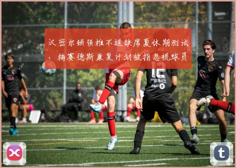 汉密尔顿颈椎不适缺席夏休期测试,梅赛德斯康复计划被指忽视球员长远健康