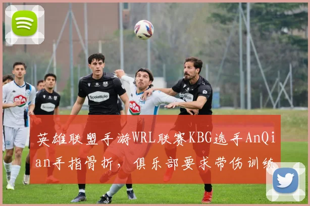 英雄联盟手游WRL联赛KBG选手AnQian手指骨折，俱乐部要求带伤训练被联盟警告