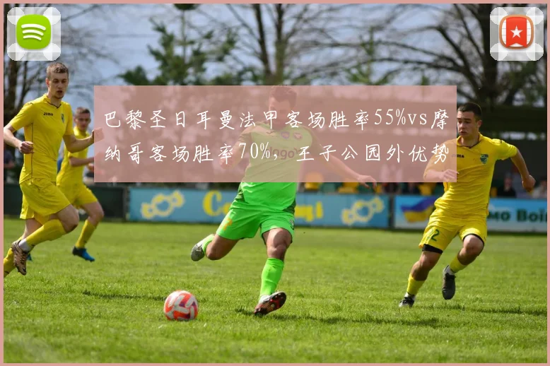巴黎圣日耳曼法甲客场胜率55%vs摩纳哥客场胜率70%,王子公园外优势荡然无存