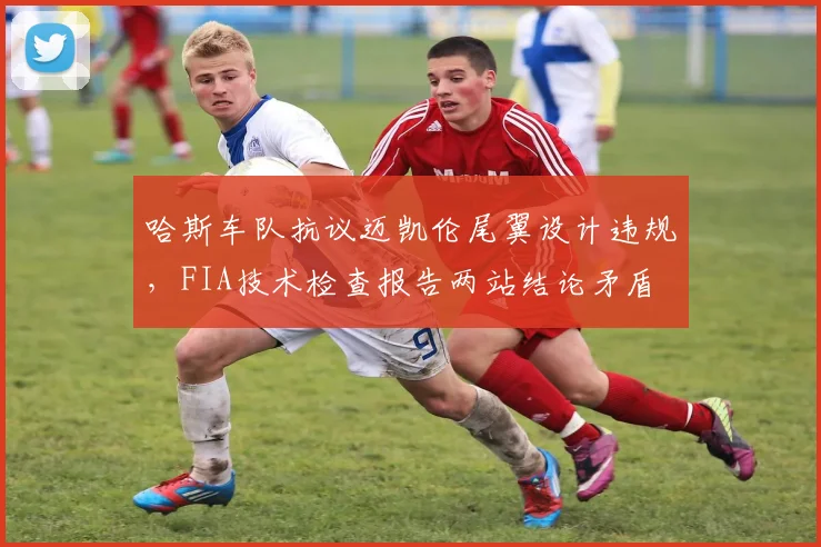 哈斯车队抗议迈凯伦尾翼设计违规，FIA技术检查报告两站结论矛盾