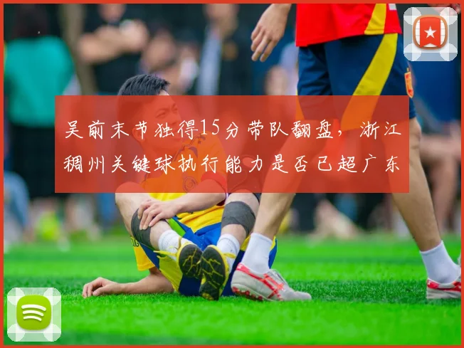 吴前末节独得15分带队翻盘，浙江稠州关键球执行能力是否已超广东？