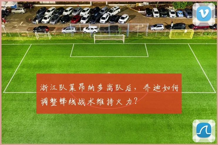 浙江队莱昂纳多离队后,乔迪如何调整锋线战术维持火力?