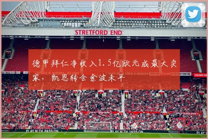德甲拜仁净收入1.5亿欧元成最大卖家,凯恩转会余波未平